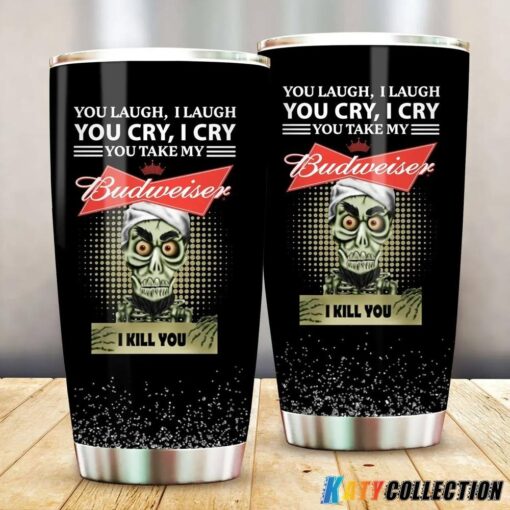 Budweiser Tumbler, You Laugh I Laugh You Cry I Cry You Take My Budweiser I Kill You Tumbler 20oz 30oz